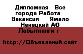 Дипломная - Все города Работа » Вакансии   . Ямало-Ненецкий АО,Лабытнанги г.